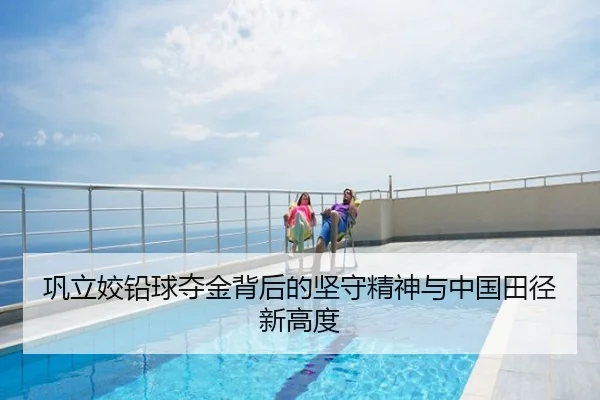 巩立姣铅球夺金背后的坚守精神与中国田径新高度