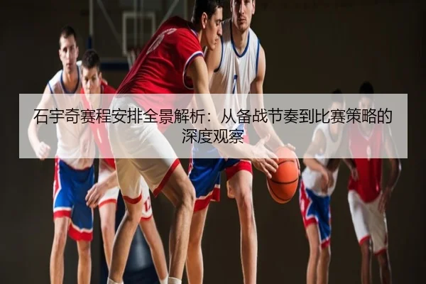 石宇奇赛程安排全景解析：从备战节奏到比赛策略的深度观察