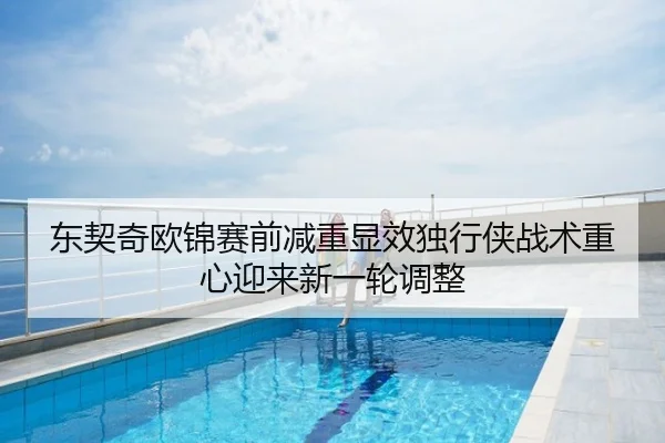 东契奇欧锦赛前减重显效独行侠战术重心迎来新一轮调整